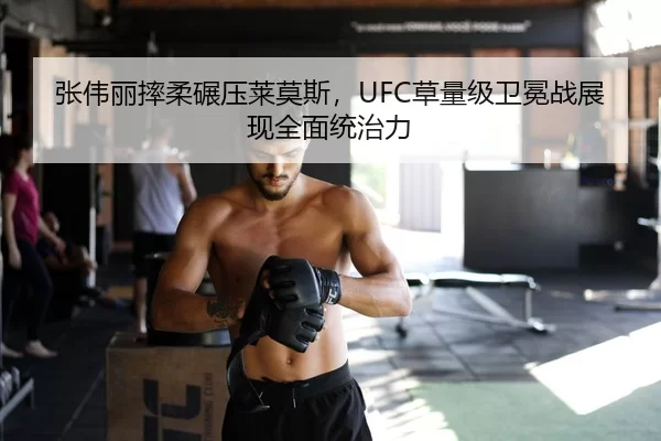 张伟丽摔柔碾压莱莫斯，UFC草量级卫冕战展现全面统治力