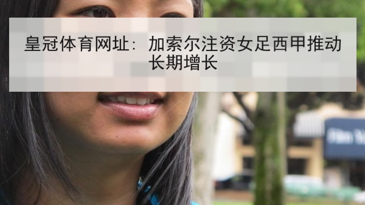 皇冠体育网址: 加索尔注资女足西甲推动长期增长 皇冠体育网址: 加索尔注资女足西甲推动长期增长