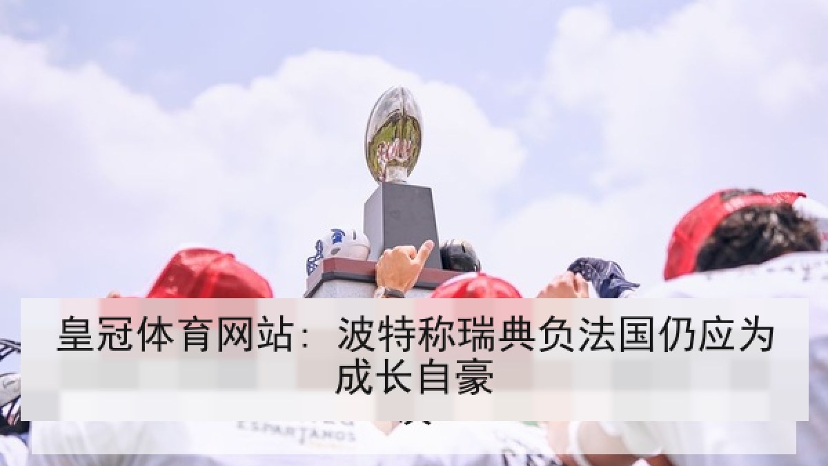 皇冠体育网站: 波特称瑞典负法国仍应为成长自豪