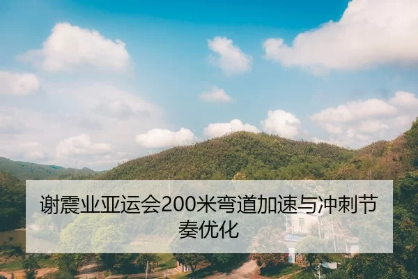 谢震业亚运会200米弯道加速与冲刺节奏优化