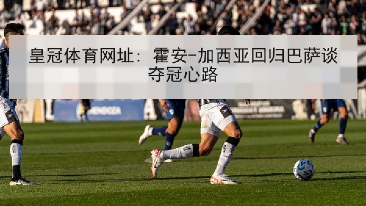 皇冠体育网址: 霍安-加西亚回归巴萨谈夺冠心路