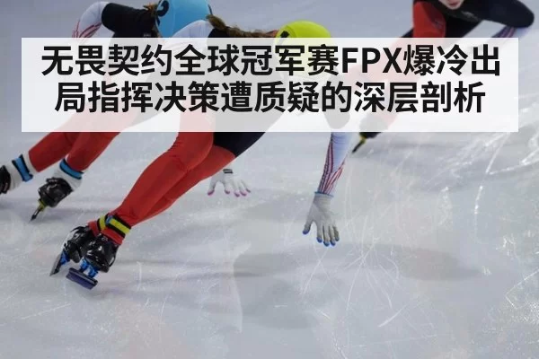 无畏契约全球冠军赛FPX爆冷出局指挥决策遭质疑的深层剖析