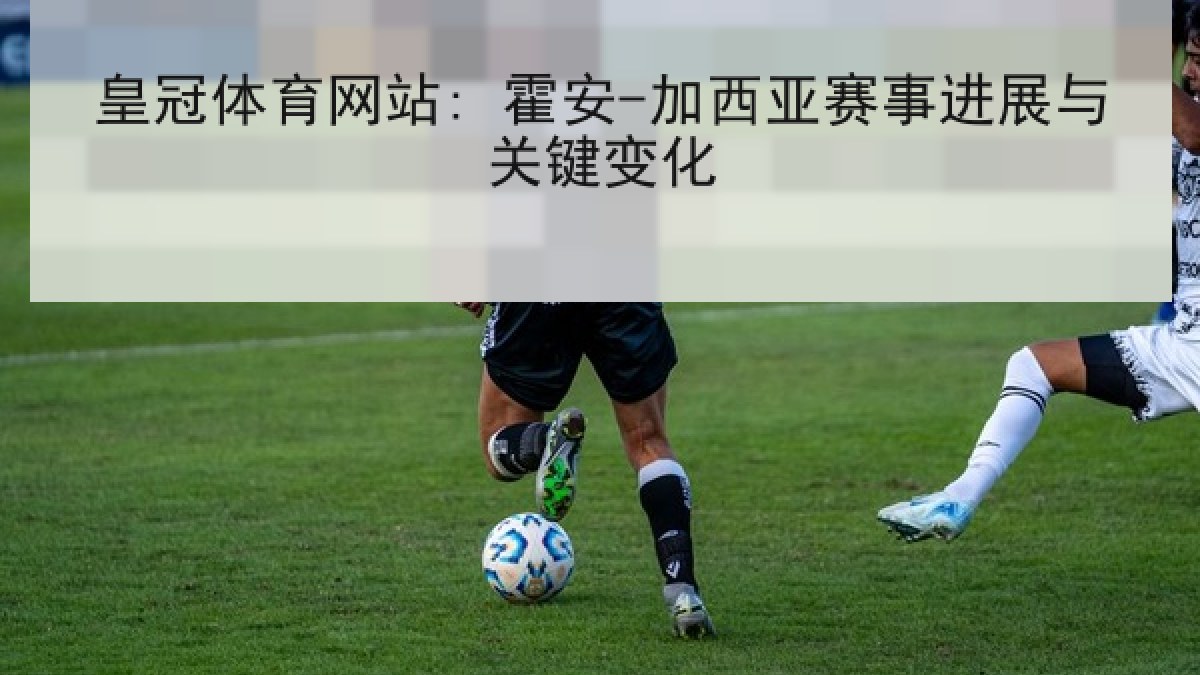 皇冠体育网站: 霍安-加西亚赛事进展与关键变化