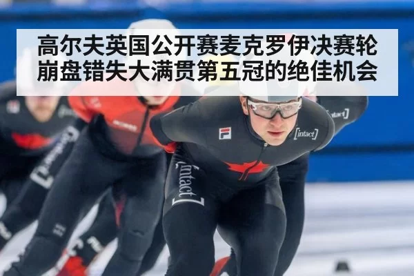 高尔夫英国公开赛麦克罗伊决赛轮崩盘错失大满贯第五冠的绝佳机会