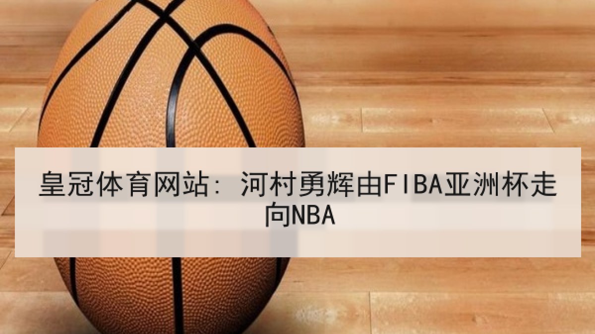 皇冠体育网站: 河村勇辉由FIBA亚洲杯走向NBA