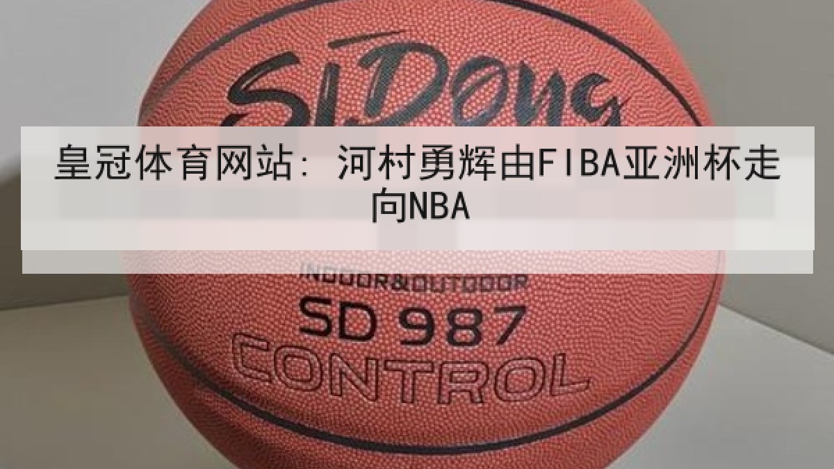 皇冠体育网站: 河村勇辉由FIBA亚洲杯走向NBA