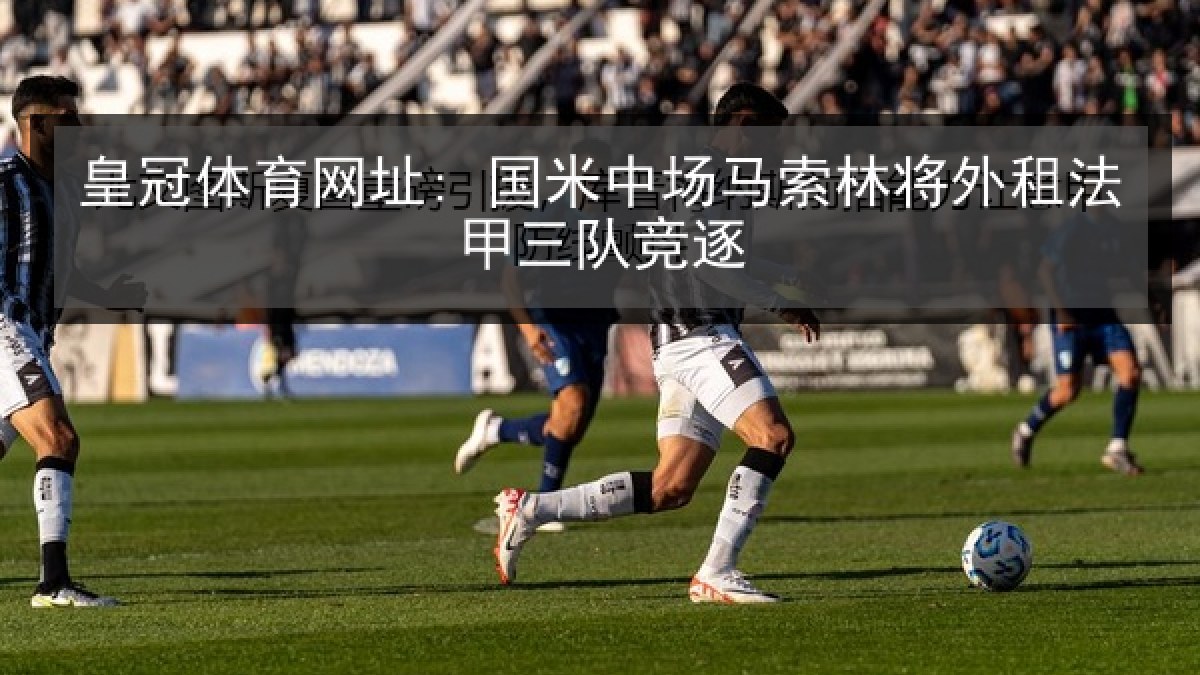 皇冠体育网址: 国米中场马索林将外租法甲三队竞逐