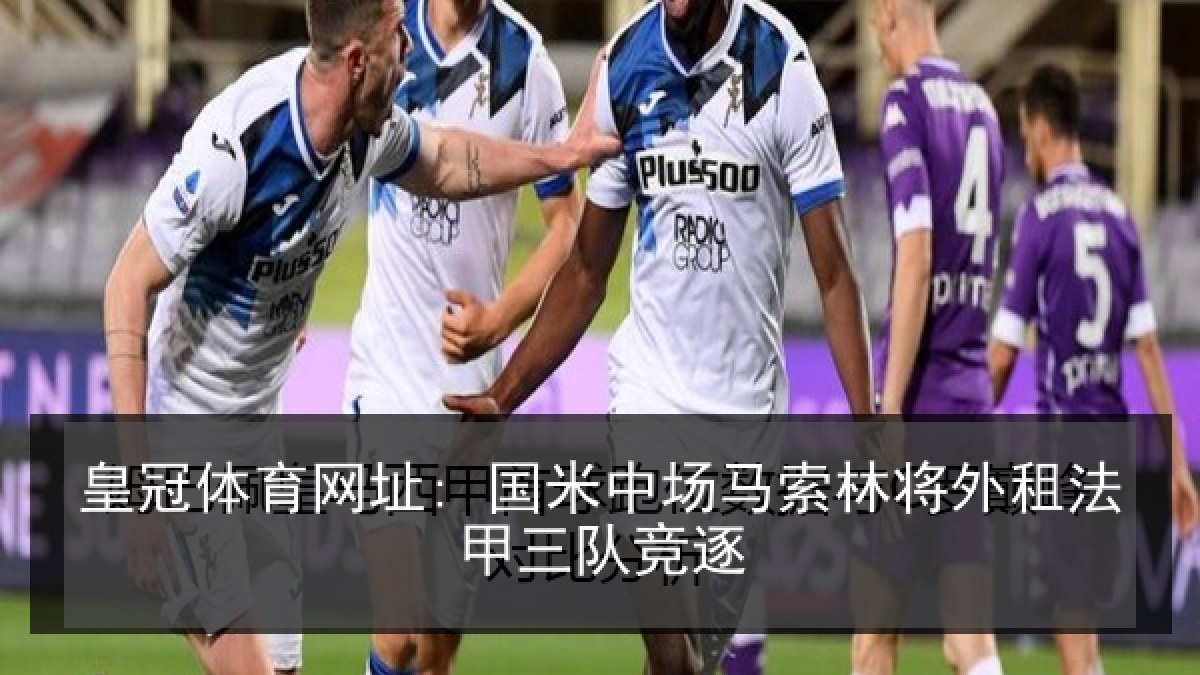皇冠体育网址: 国米中场马索林将外租法甲三队竞逐