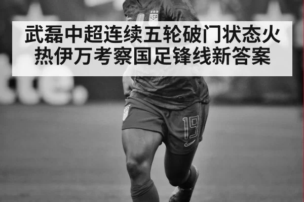 武磊中超连续五轮破门状态火热伊万考察国足锋线新答案