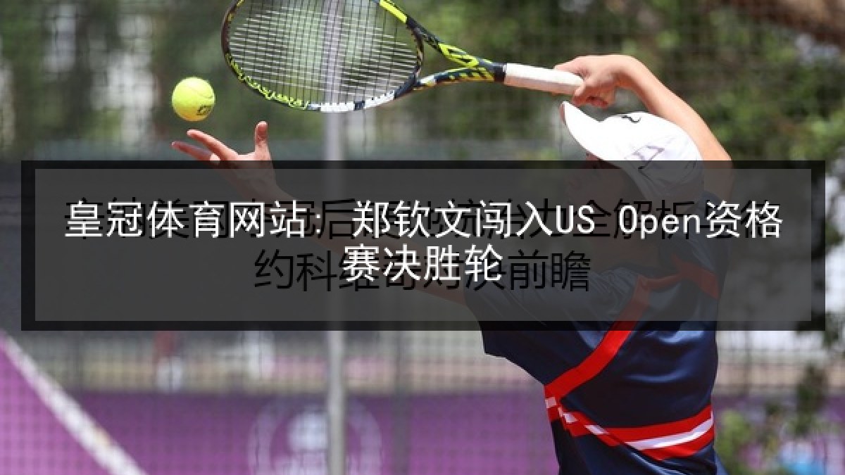 皇冠体育网站: 郑钦文闯入US Open资格赛决胜轮