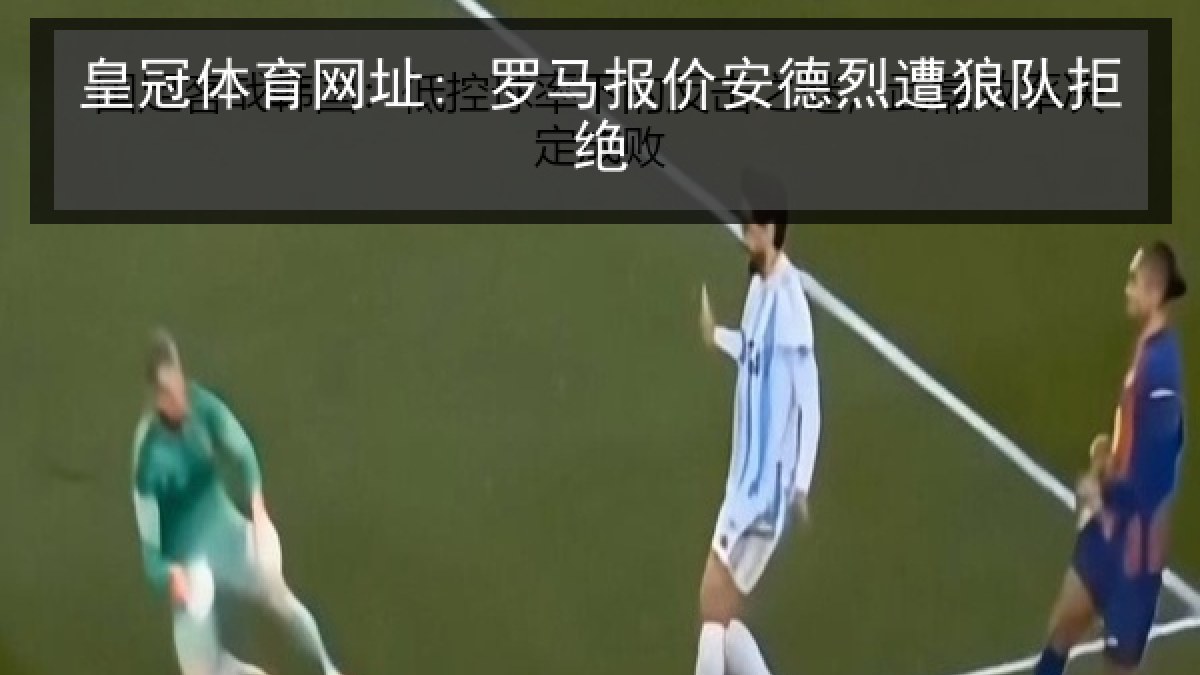 皇冠体育网址: 罗马报价安德烈遭狼队拒绝 皇冠体育网址: 罗马报价安德烈遭狼队拒绝