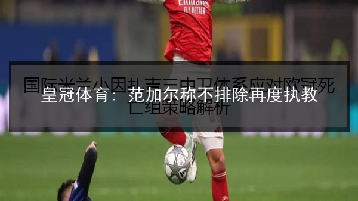 皇冠体育: 范加尔称不排除再度执教