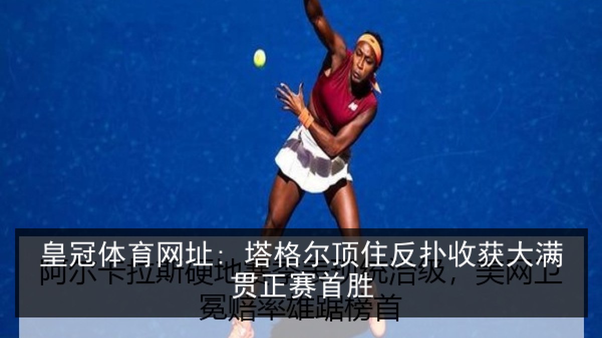 皇冠体育网址: 塔格尔顶住反扑收获大满贯正赛首胜 皇冠体育网址: 塔格尔顶住反扑收获大满贯正赛首胜