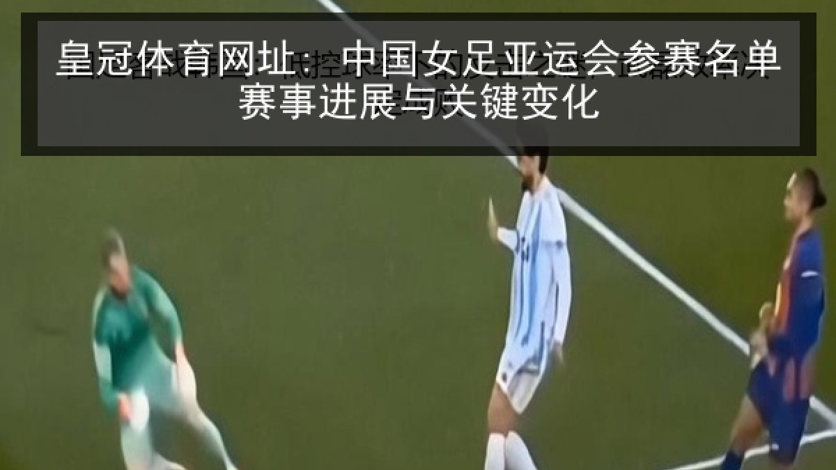 皇冠体育网址: 中国女足亚运会参赛名单赛事进展与关键变化 皇冠体育网址: 中国女足亚运会参赛名单赛事进展与关键变化