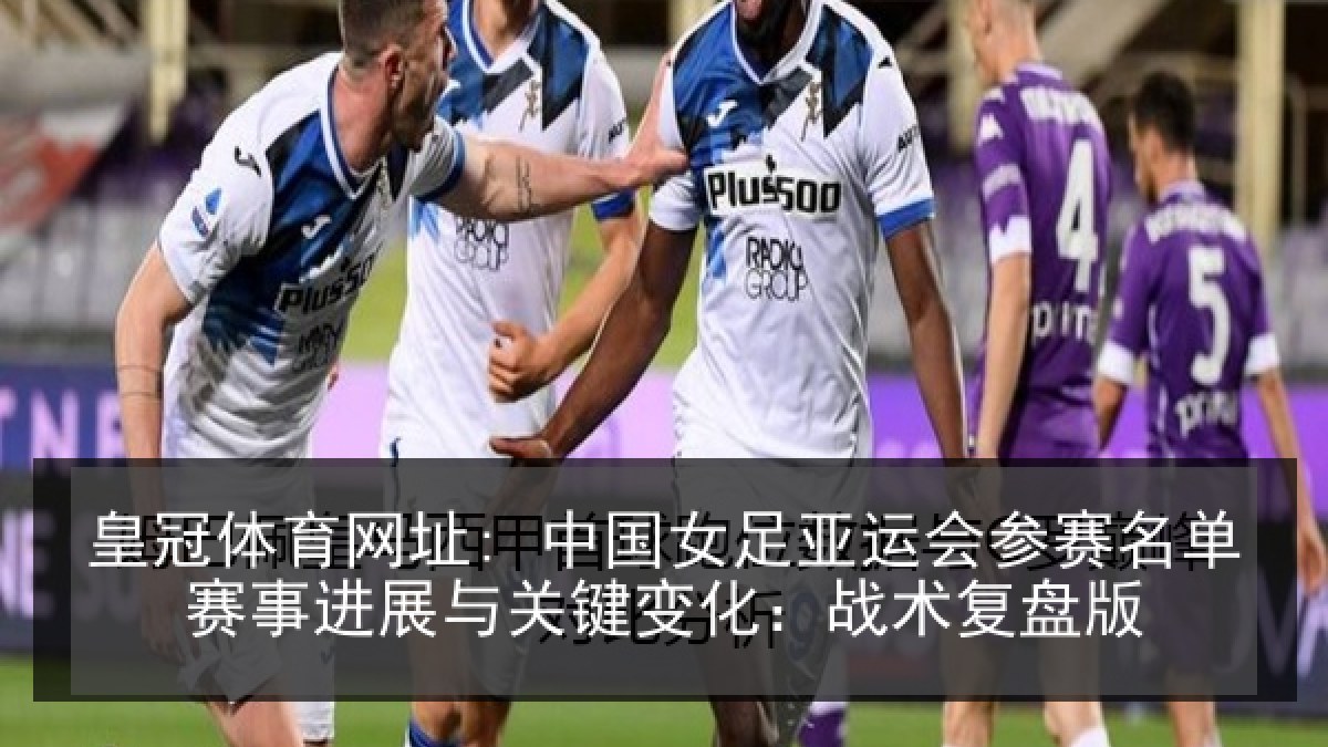 皇冠体育网址: 中国女足亚运会参赛名单赛事进展与关键变化：战术复盘版
