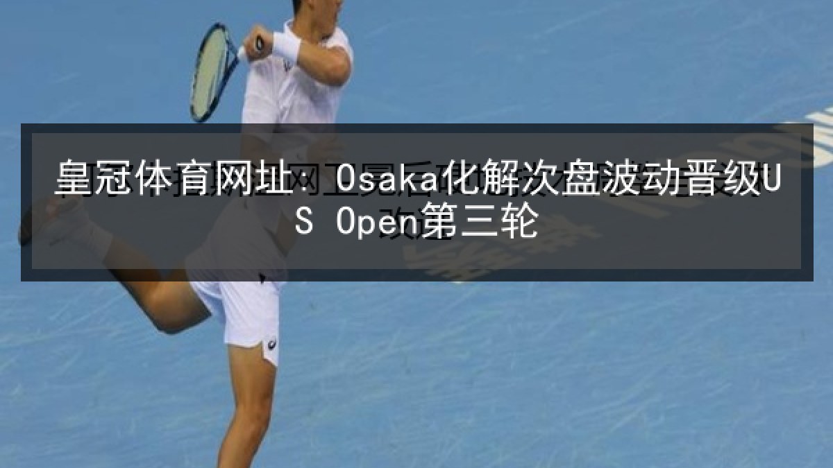 皇冠体育网址: Osaka化解次盘波动晋级US Open第三轮 皇冠体育网址: Osaka化解次盘波动晋级US Open第三轮