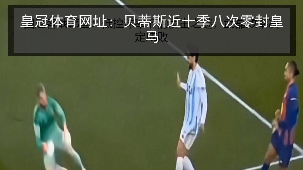 皇冠体育网址: 贝蒂斯近十季八次零封皇马