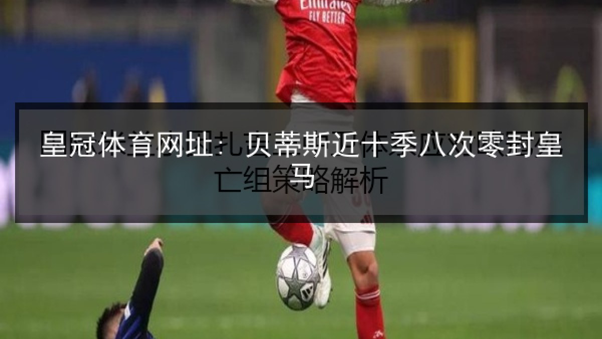 皇冠体育网址: 贝蒂斯近十季八次零封皇马
