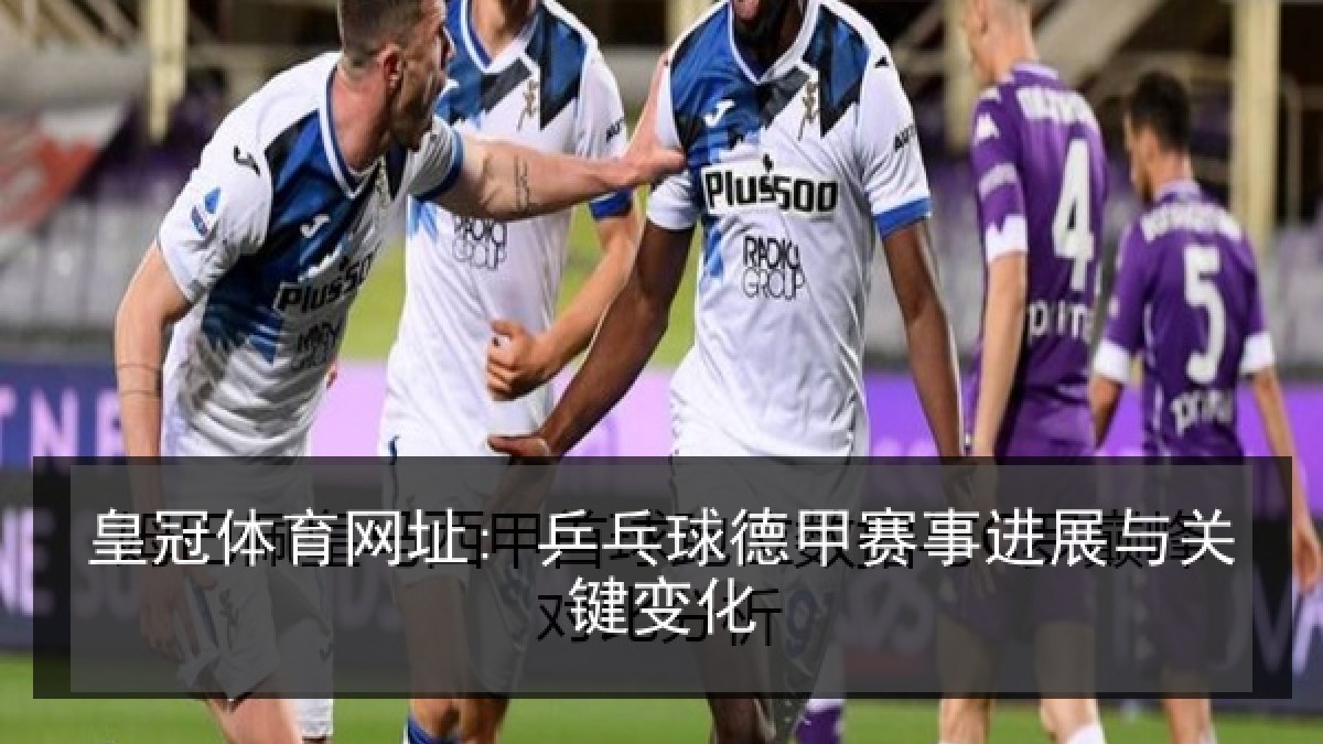 皇冠体育网址: 乒乓球德甲赛事进展与关键变化 皇冠体育网址: 乒乓球德甲赛事进展与关键变化