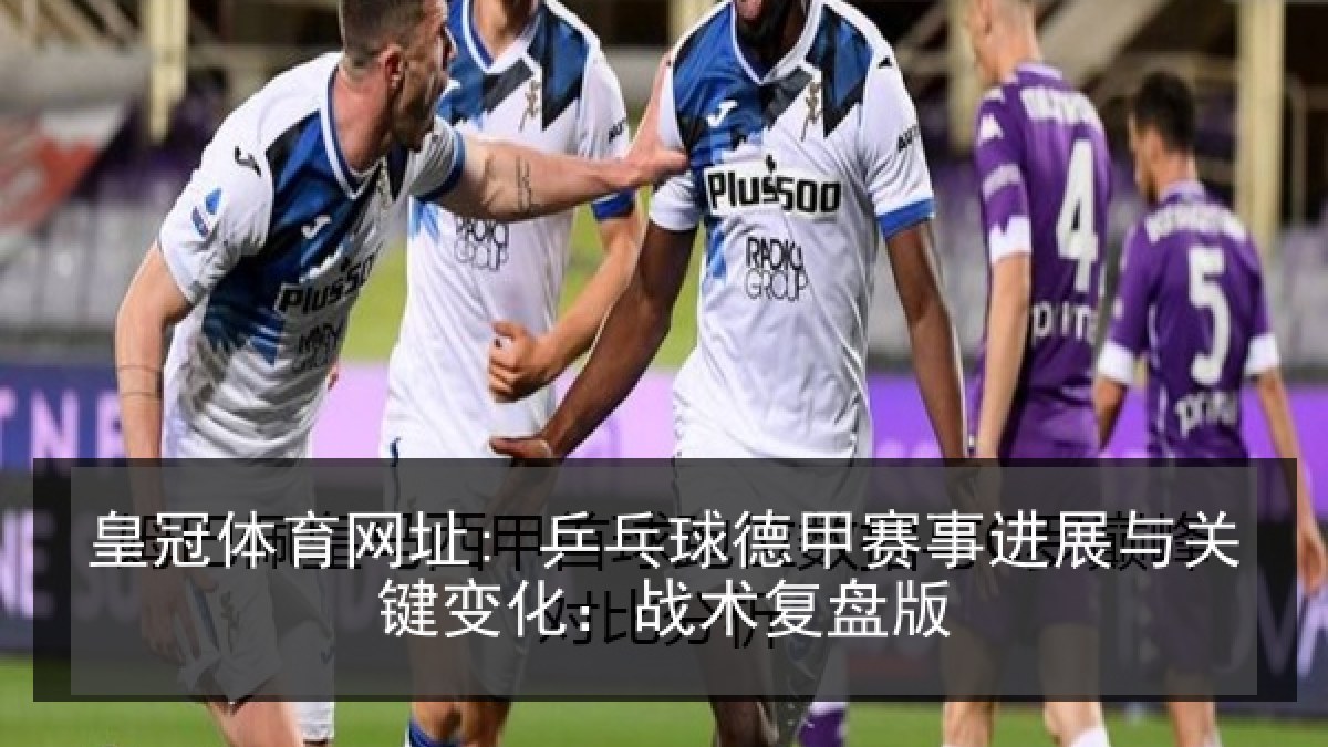 皇冠体育网址: 乒乓球德甲赛事进展与关键变化:战术复盘版 皇冠体育网址: 乒乓球德甲赛事进展与关键变化:战术复盘版