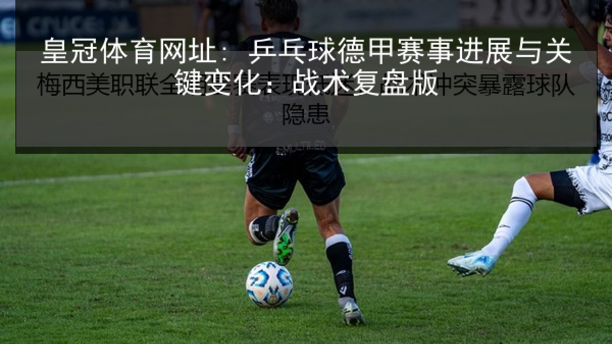 皇冠体育网址: 乒乓球德甲赛事进展与关键变化:战术复盘版 皇冠体育网址: 乒乓球德甲赛事进展与关键变化:战术复盘版