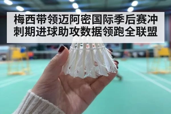 梅西带领迈阿密国际季后赛冲刺期进球助攻数据领跑全联盟