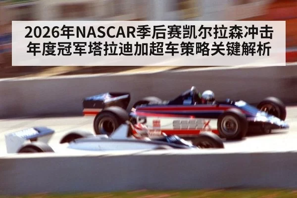 2026年NASCAR季后赛凯尔拉森冲击年度冠军塔拉迪加超车策略关键解析